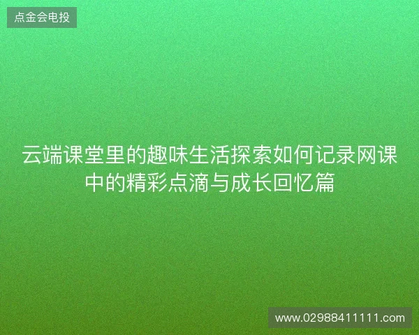 云端课堂里的趣味生活探索如何记录网课中的精彩点滴与成长回忆篇