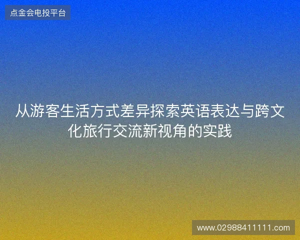 从游客生活方式差异探索英语表达与跨文化旅行交流新视角的实践