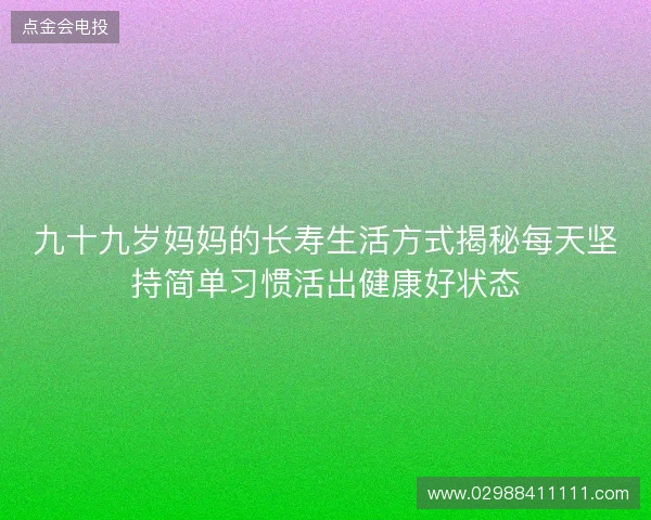 九十九岁妈妈的长寿生活方式揭秘每天坚持简单习惯活出健康好状态