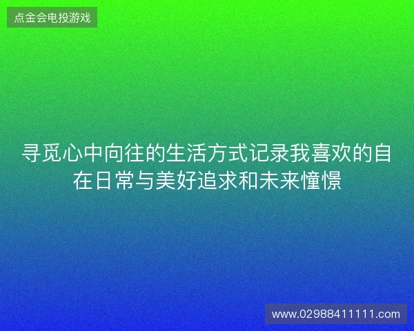 寻觅心中向往的生活方式记录我喜欢的自在日常与美好追求和未来憧憬