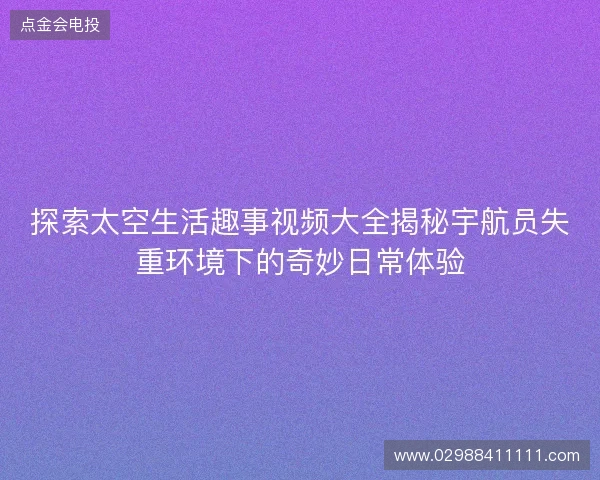 探索太空生活趣事视频大全揭秘宇航员失重环境下的奇妙日常体验 探索太空生活趣事视频大全揭秘宇航员失重环境下的奇妙日常体验